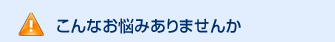 こんなお悩みありませんか